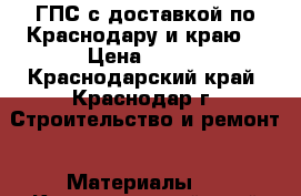 ГПС с доставкой по Краснодару и краю  › Цена ­ 100 - Краснодарский край, Краснодар г. Строительство и ремонт » Материалы   . Краснодарский край,Краснодар г.